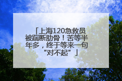 上海120急救员被踹断肋骨！苦等半年多，终于等来一句“对不起”