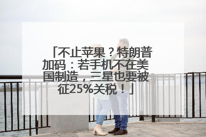 不止苹果？特朗普加码：若手机不在美国制造，三星也要被征25%关税！
