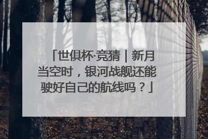 世俱杯·竞猜｜新月当空时，银河战舰还能驶好自己的航线吗？