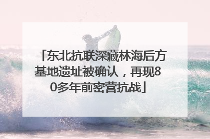 东北抗联深藏林海后方基地遗址被确认，再现80多年前密营抗战