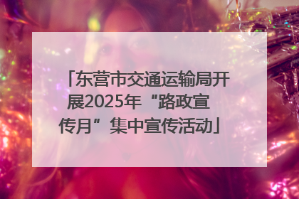 东营市交通运输局开展2025年“路政宣传月”集中宣传活动