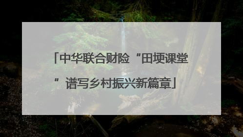 中华联合财险“田埂课堂”谱写乡村振兴新篇章