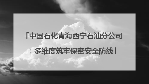 中国石化青海西宁石油分公司：多维度筑牢保密安全防线