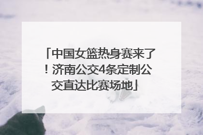中国女篮热身赛来了！济南公交4条定制公交直达比赛场地