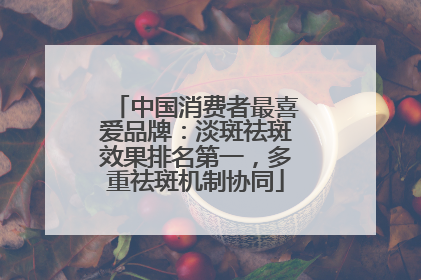中国消费者最喜爱品牌：淡斑祛斑效果排名第一，多重祛斑机制协同