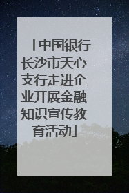 中国银行长沙市天心支行走进企业开展金融知识宣传教育活动