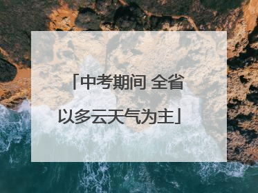 中考期间 全省以多云天气为主