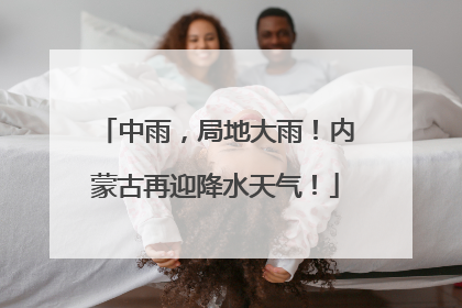 中雨，局地大雨！内蒙古再迎降水天气！