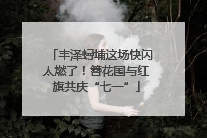 丰泽蟳埔这场快闪太燃了！簪花围与红旗共庆“七一”