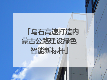乌石高速打造内蒙古公路建设绿色智能新标杆