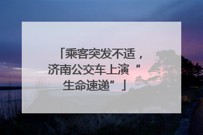 乘客突发不适，济南公交车上演“生命速递”