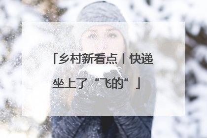 乡村新看点丨快递坐上了“飞的”