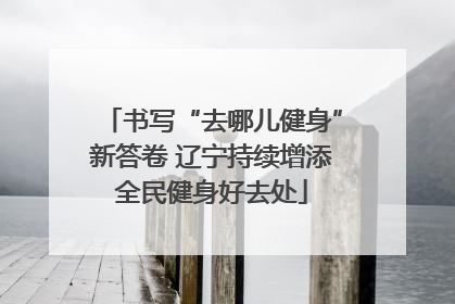 书写“去哪儿健身”新答卷 辽宁持续增添全民健身好去处