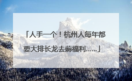 人手一个！杭州人每年都要大排长龙去薅福利……