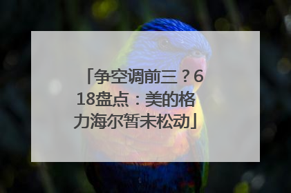 争空调前三？618盘点：美的格力海尔暂未松动