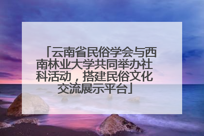 云南省民俗学会与西南林业大学共同举办社科活动，搭建民俗文化交流展示平台
