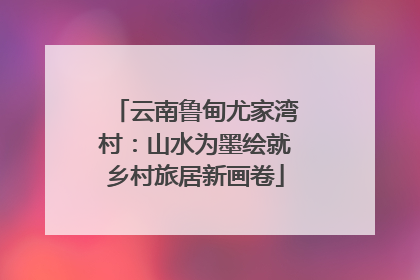 云南鲁甸尤家湾村：山水为墨绘就乡村旅居新画卷