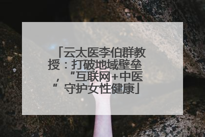 云太医李伯群教授：打破地域壁垒，“互联网+中医”守护女性健康
