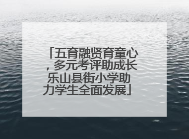 五育融贤育童心，多元考评助成长 乐山县街小学助力学生全面发展