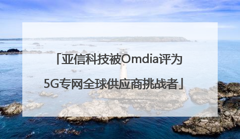 亚信科技被Omdia评为5G专网全球供应商挑战者