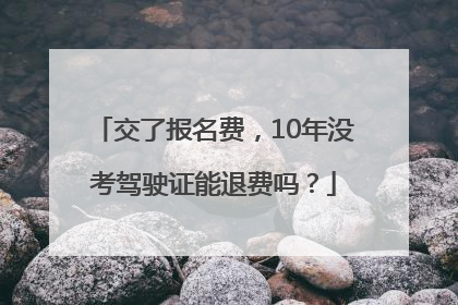 交了报名费，10年没考驾驶证能退费吗？