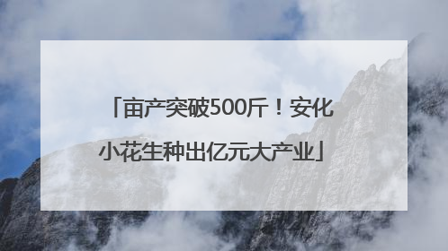亩产突破500斤！安化小花生种出亿元大产业