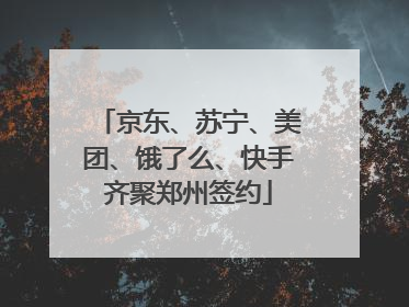京东、苏宁、美团、饿了么、快手齐聚郑州签约