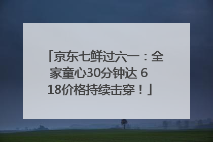 京东七鲜过六一：全家童心30分钟达 618价格持续击穿！