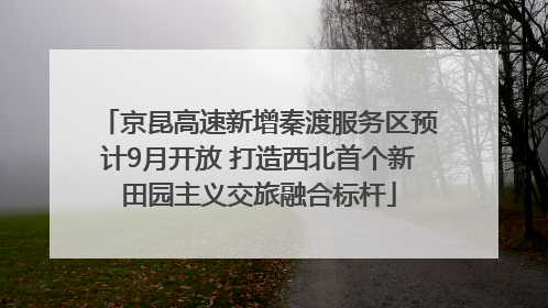 京昆高速新增秦渡服务区预计9月开放 打造西北首个新田园主义交旅融合标杆