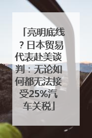 亮明底线？日本贸易代表赴美谈判：无论如何都无法接受25%汽车关税
