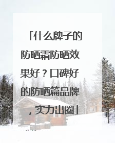 什么牌子的防晒霜防晒效果好？口碑好的防晒篇品牌，实力出圈