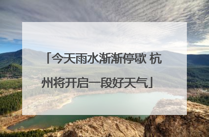 今天雨水渐渐停歇 杭州将开启一段好天气