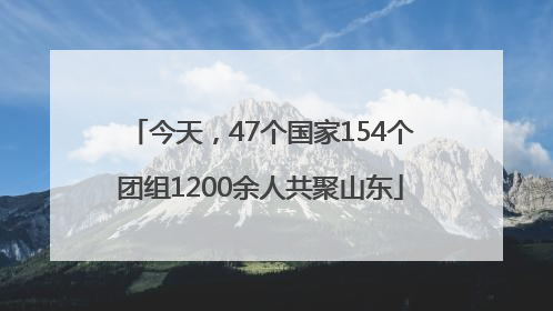今天，47个国家154个团组1200余人共聚山东