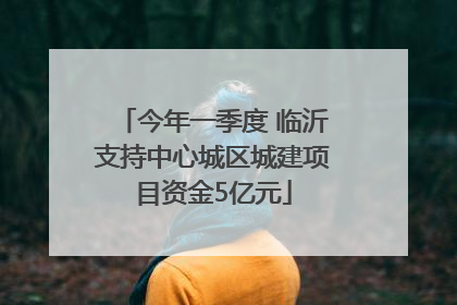 今年一季度 临沂支持中心城区城建项目资金5亿元