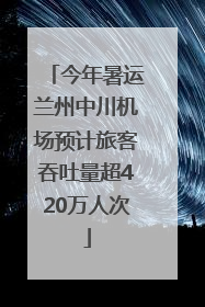 今年暑运兰州中川机场预计旅客吞吐量超420万人次