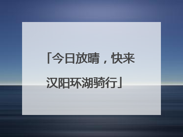 今日放晴，快来汉阳环湖骑行