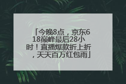 今晚8点，京东618巅峰最后28小时！直播爆款折上折，天天百万红包雨