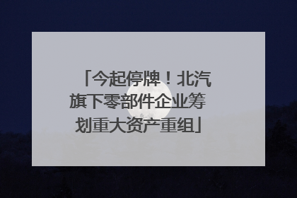 今起停牌！北汽旗下零部件企业筹划重大资产重组
