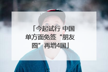 今起试行 中国单方面免签“朋友圈”再增4国