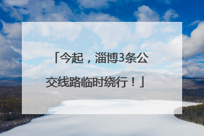 今起，淄博3条公交线路临时绕行！