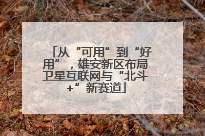 从“可用”到“好用”，雄安新区布局卫星互联网与“北斗+”新赛道