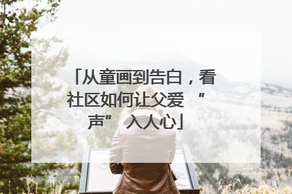 从童画到告白，看社区如何让父爱 “声” 入人心