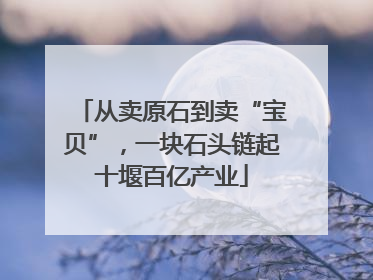 从卖原石到卖“宝贝”，一块石头链起十堰百亿产业