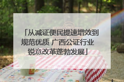 从减证便民提速增效到规范优质 广西公证行业锐意改革蓬勃发展