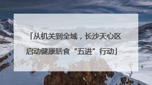 从机关到全域，长沙天心区启动健康膳食“五进”行动