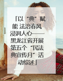 以“典”赋能 法治春风浸润人心——黑龙江省开展第五个“民法典宣传月”活动综述