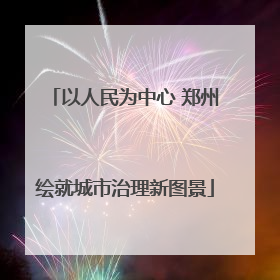 以人民为中心 郑州绘就城市治理新图景