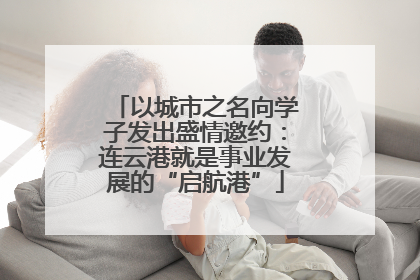以城市之名向学子发出盛情邀约：连云港就是事业发展的“启航港”