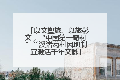 以文塑旅、以旅彰文，“中国第一奇村”兰溪诸葛村因地制宜激活千年文脉