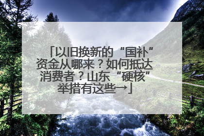 以旧换新的“国补”资金从哪来？如何抵达消费者？山东“硬核”举措有这些→